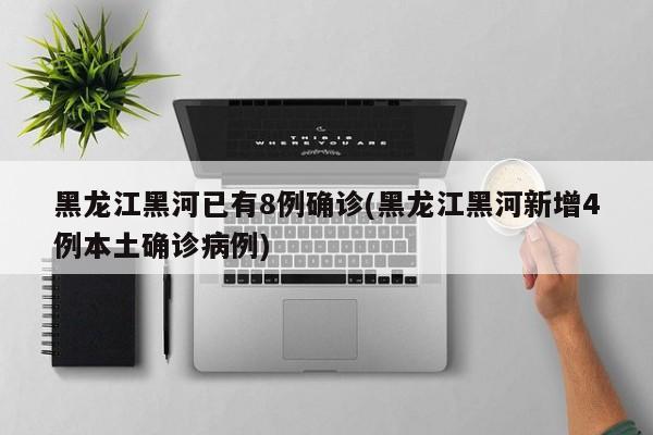 黑龙江黑河已有8例确诊(黑龙江黑河新增4例本土确诊病例)