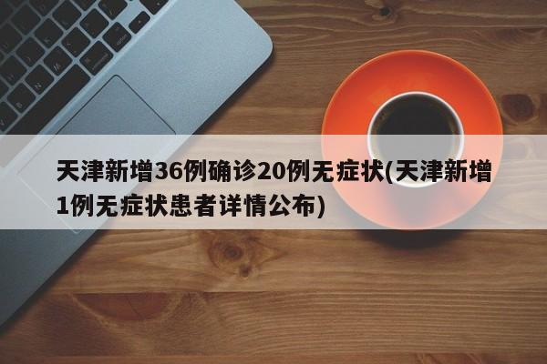 天津新增36例确诊20例无症状(天津新增1例无症状患者详情公布)