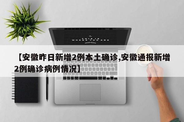 【安徽昨日新增2例本土确诊,安徽通报新增2例确诊病例情况】