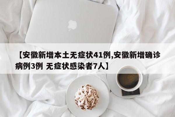 【安徽新增本土无症状41例,安徽新增确诊病例3例 无症状感染者7人】