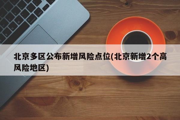北京多区公布新增风险点位(北京新增2个高风险地区)