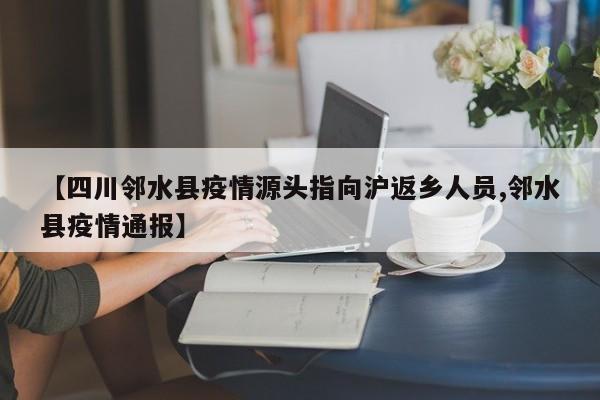 【四川邻水县疫情源头指向沪返乡人员,邻水县疫情通报】